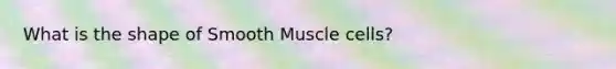 What is the shape of Smooth Muscle cells?