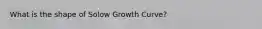 What is the shape of Solow Growth Curve?