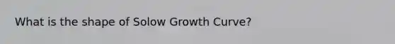 What is the shape of Solow Growth Curve?