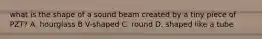what is the shape of a sound beam created by a tiny piece of PZT? A. hourglass B V-shaped C. round D. shaped like a tube