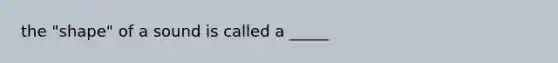 the "shape" of a sound is called a _____