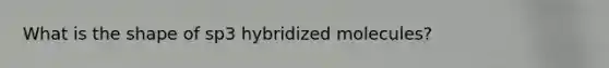 What is the shape of sp3 hybridized molecules?