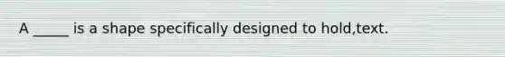 A _____ is a shape specifically designed to hold,text.