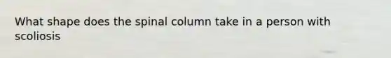 What shape does the spinal column take in a person with scoliosis