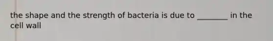 the shape and the strength of bacteria is due to ________ in the cell wall