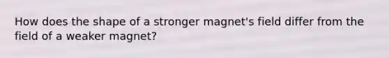 How does the shape of a stronger magnet's field differ from the field of a weaker magnet?