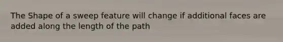 The Shape of a sweep feature will change if additional faces are added along the length of the path