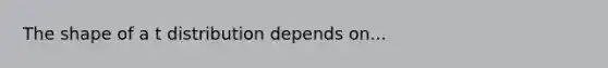 The shape of a t distribution depends on...