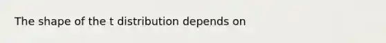 The shape of the t distribution depends on