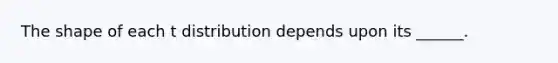 The shape of each t distribution depends upon its ______.