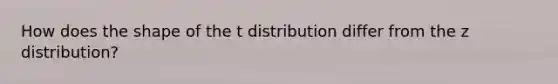 How does the shape of the t distribution differ from the z distribution?