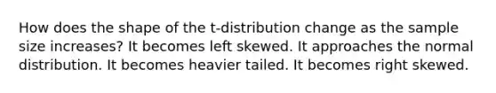 How does the shape of the t-distribution change as the sample size increases? It becomes left skewed. It approaches the normal distribution. It becomes heavier tailed. It becomes right skewed.