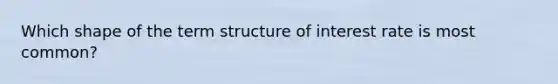 Which shape of the term structure of interest rate is most common?