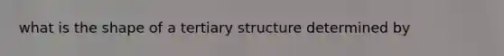 what is the shape of a tertiary structure determined by