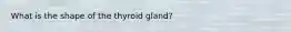 What is the shape of the thyroid gland?