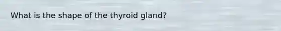What is the shape of the thyroid gland?