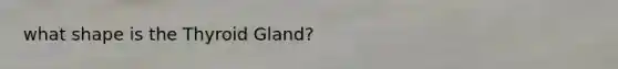 what shape is the Thyroid Gland?