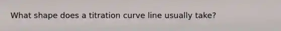 What shape does a titration curve line usually take?