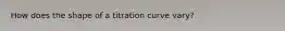 How does the shape of a titration curve vary?