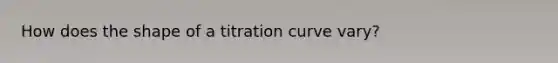 How does the shape of a titration curve vary?