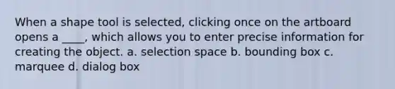 When a shape tool is selected, clicking once on the artboard opens a ____, which allows you to enter precise information for creating the object. a. selection space b. bounding box c. marquee d. dialog box