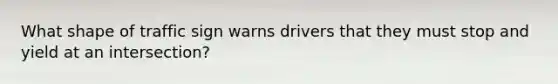 What shape of traffic sign warns drivers that they must stop and yield at an intersection?