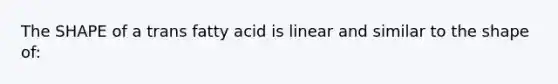 The SHAPE of a trans fatty acid is linear and similar to the shape of: