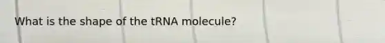 What is the shape of the tRNA molecule?