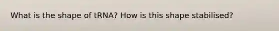 What is the shape of tRNA? How is this shape stabilised?