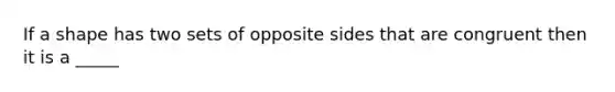 If a shape has two sets of opposite sides that are congruent then it is a _____