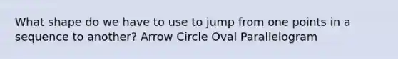 What shape do we have to use to jump from one points in a sequence to another? Arrow Circle Oval Parallelogram