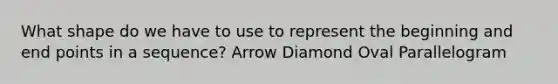 What shape do we have to use to represent the beginning and end points in a sequence? Arrow Diamond Oval Parallelogram