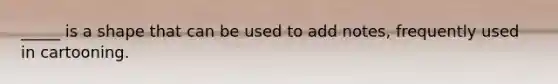 _____ is a shape that can be used to add notes, frequently used in cartooning.