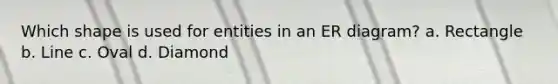 Which shape is used for entities in an ER diagram? a. Rectangle b. Line c. Oval d. Diamond