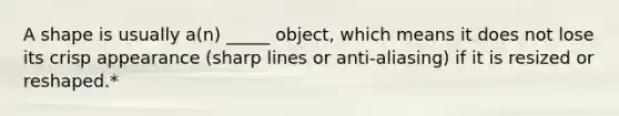 A shape is usually a(n) _____ object, which means it does not lose its crisp appearance (sharp lines or anti-aliasing) if it is resized or reshaped.*