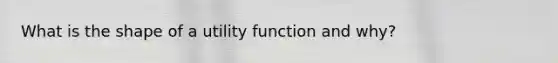 What is the shape of a utility function and why?