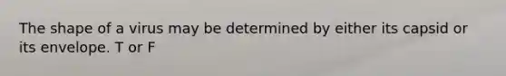 The shape of a virus may be determined by either its capsid or its envelope. T or F