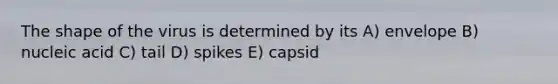 The shape of the virus is determined by its A) envelope B) nucleic acid C) tail D) spikes E) capsid