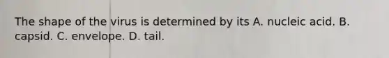 The shape of the virus is determined by its A. nucleic acid. B. capsid. C. envelope. D. tail.