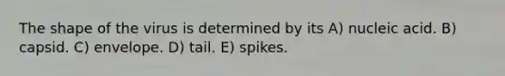 The shape of the virus is determined by its A) nucleic acid. B) capsid. C) envelope. D) tail. E) spikes.