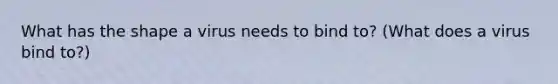 What has the shape a virus needs to bind to? (What does a virus bind to?)