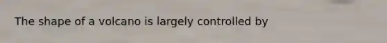 The shape of a volcano is largely controlled by