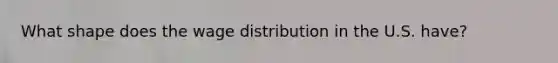 What shape does the wage distribution in the U.S. have?