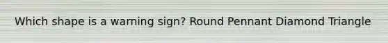 Which shape is a warning sign? Round Pennant Diamond Triangle