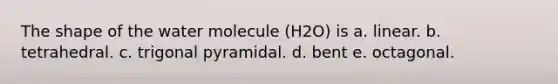 The shape of the water molecule (H2O) is a. linear. b. tetrahedral. c. trigonal pyramidal. d. bent e. octagonal.