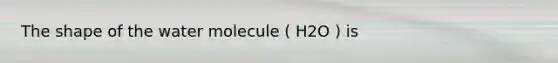 The shape of the water molecule ( H2O ) is