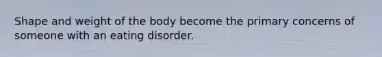 Shape and weight of the body become the primary concerns of someone with an eating disorder.