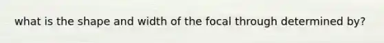 what is the shape and width of the focal through determined by?