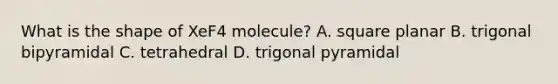 What is the shape of XeF4 molecule? A. square planar B. trigonal bipyramidal C. tetrahedral D. trigonal pyramidal