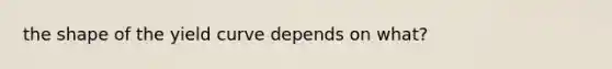 the shape of the yield curve depends on what?